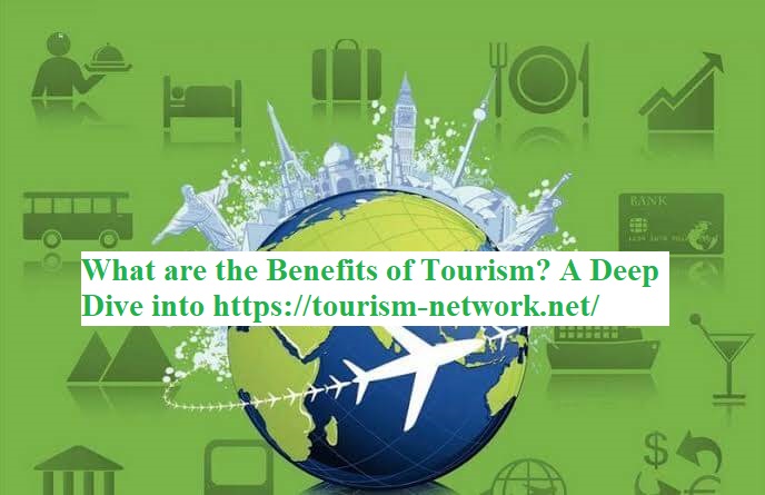 What are the Benefits of Tourism? A Deep Dive into https://tourism-network.net/